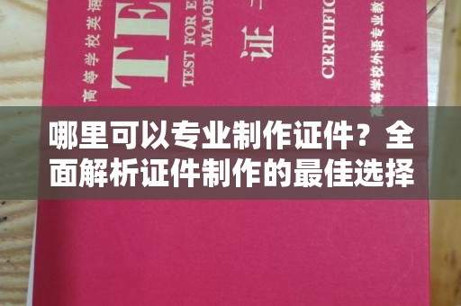 冕宁哪里可以专业制作证件？全面解析证件制作的最佳选择